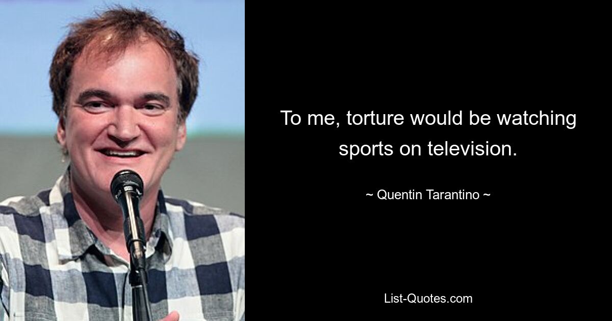 To me, torture would be watching sports on television. — © Quentin Tarantino