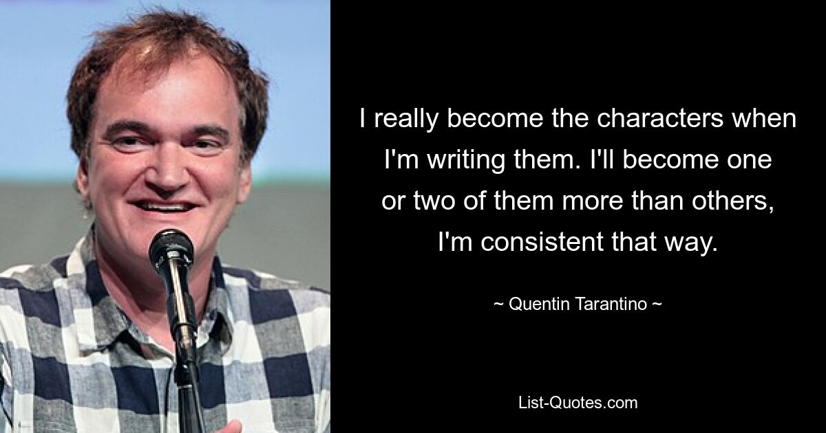 I really become the characters when I'm writing them. I'll become one or two of them more than others, I'm consistent that way. — © Quentin Tarantino