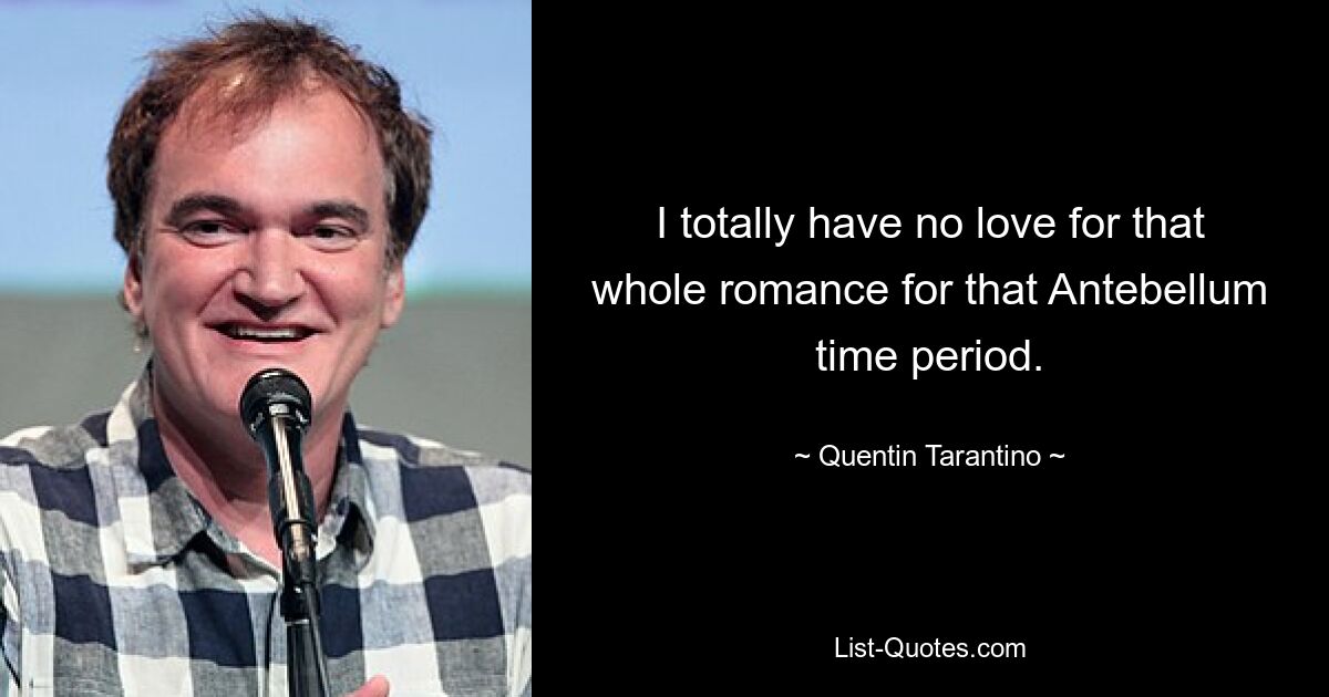 I totally have no love for that whole romance for that Antebellum time period. — © Quentin Tarantino