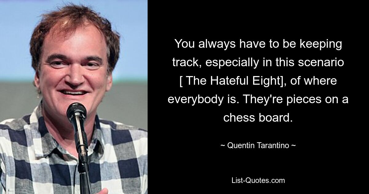 You always have to be keeping track, especially in this scenario [ The Hateful Eight], of where everybody is. They're pieces on a chess board. — © Quentin Tarantino