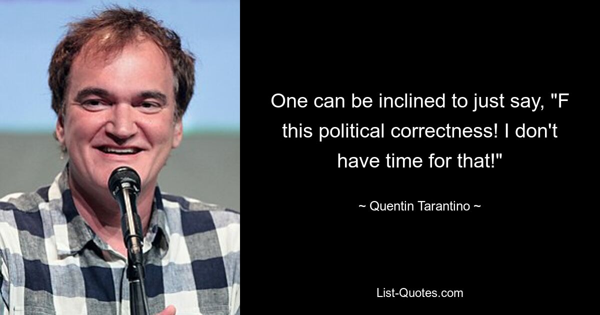 One can be inclined to just say, "F this political correctness! I don't have time for that!" — © Quentin Tarantino