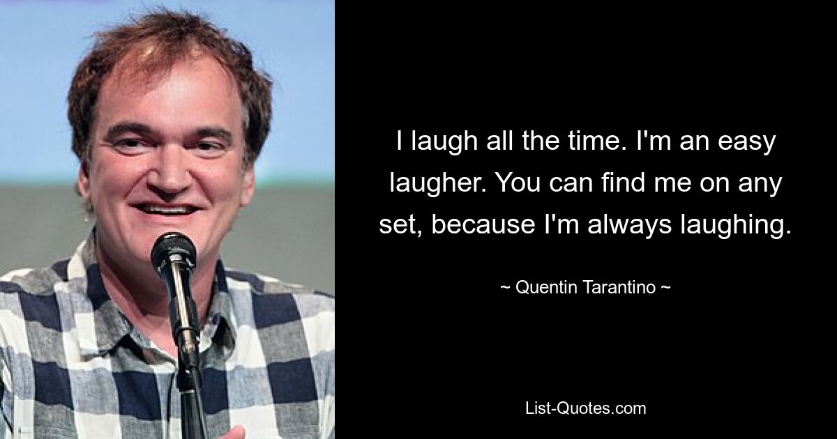 I laugh all the time. I'm an easy laugher. You can find me on any set, because I'm always laughing. — © Quentin Tarantino