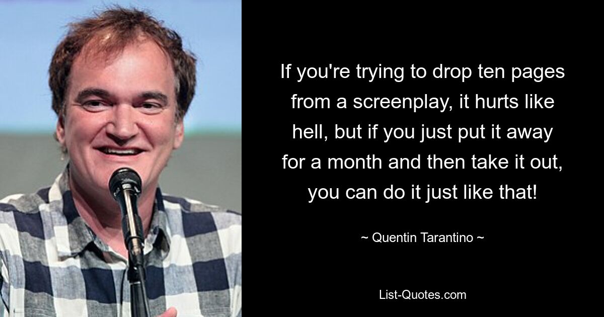 If you're trying to drop ten pages from a screenplay, it hurts like hell, but if you just put it away for a month and then take it out, you can do it just like that! — © Quentin Tarantino