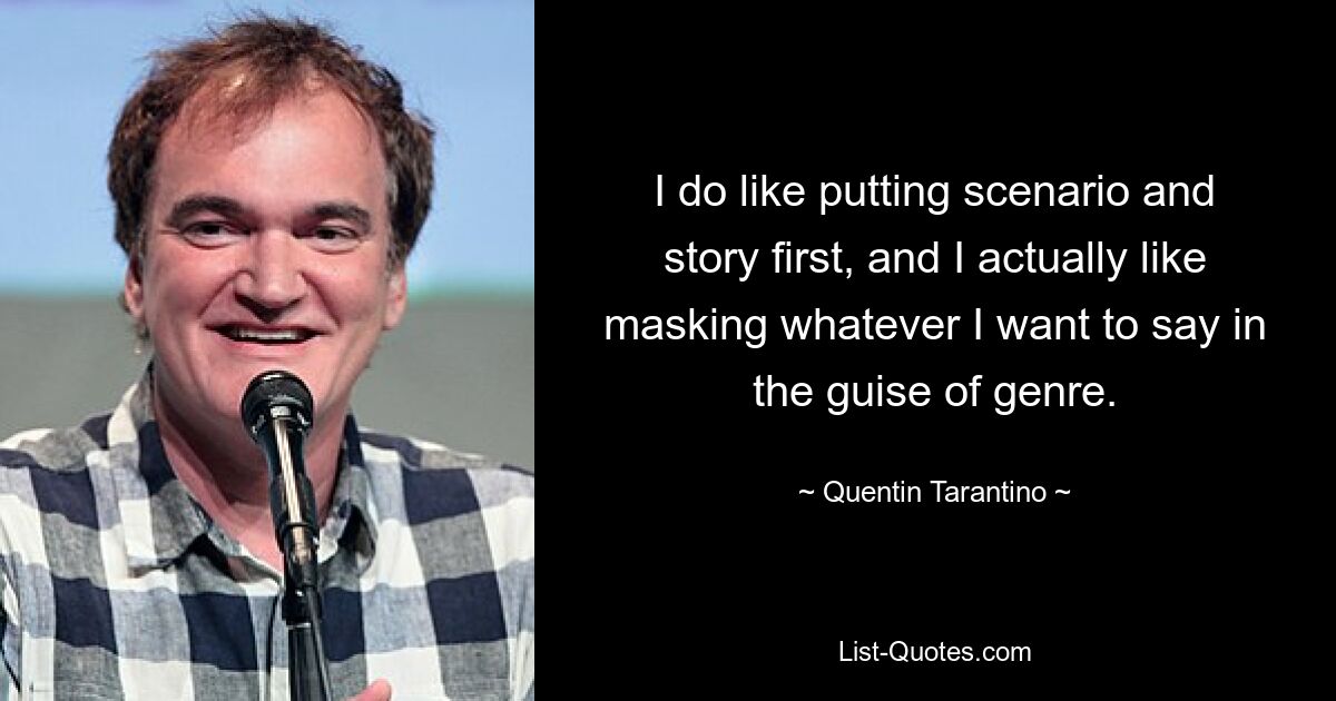 I do like putting scenario and story first, and I actually like masking whatever I want to say in the guise of genre. — © Quentin Tarantino