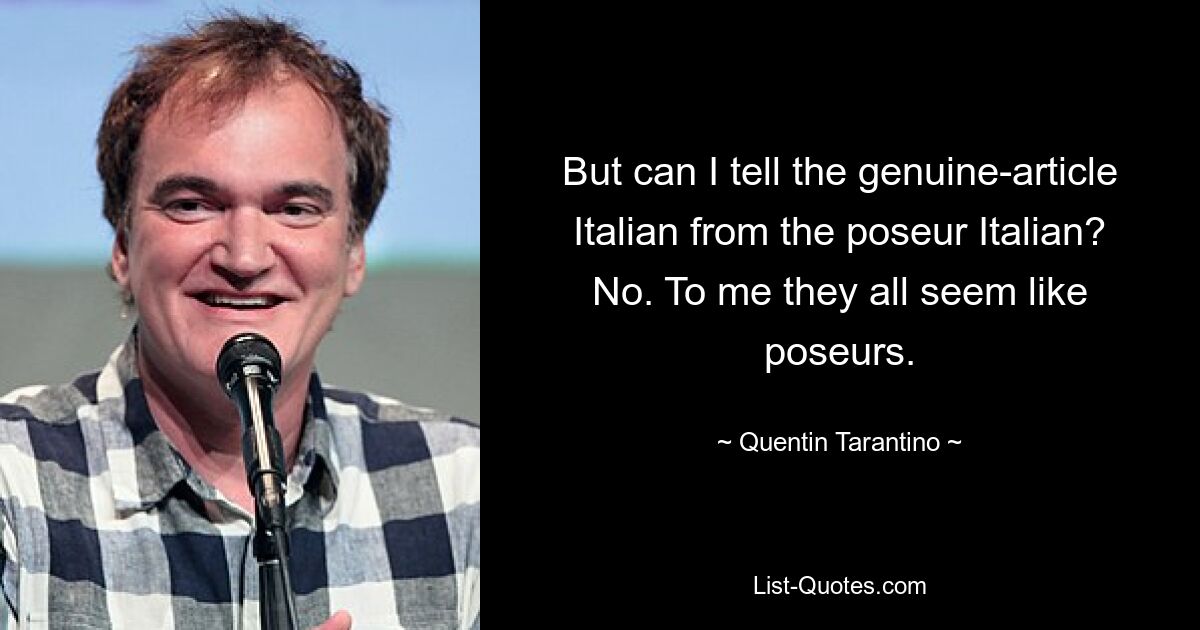 But can I tell the genuine-article Italian from the poseur Italian? No. To me they all seem like poseurs. — © Quentin Tarantino