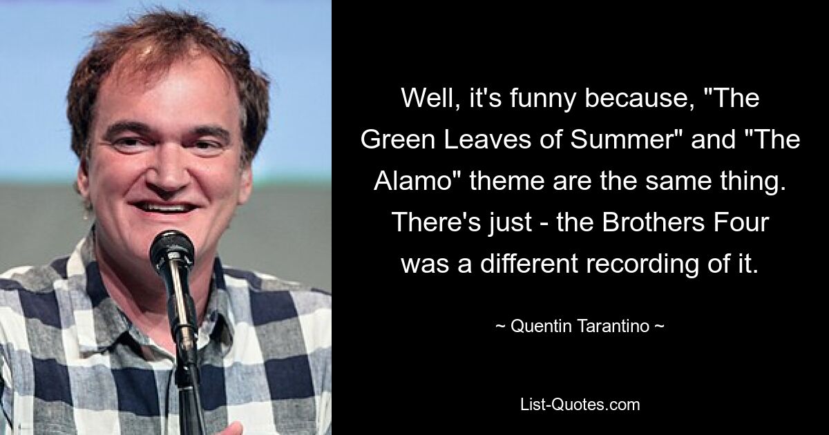 Well, it's funny because, "The Green Leaves of Summer" and "The Alamo" theme are the same thing. There's just - the Brothers Four was a different recording of it. — © Quentin Tarantino