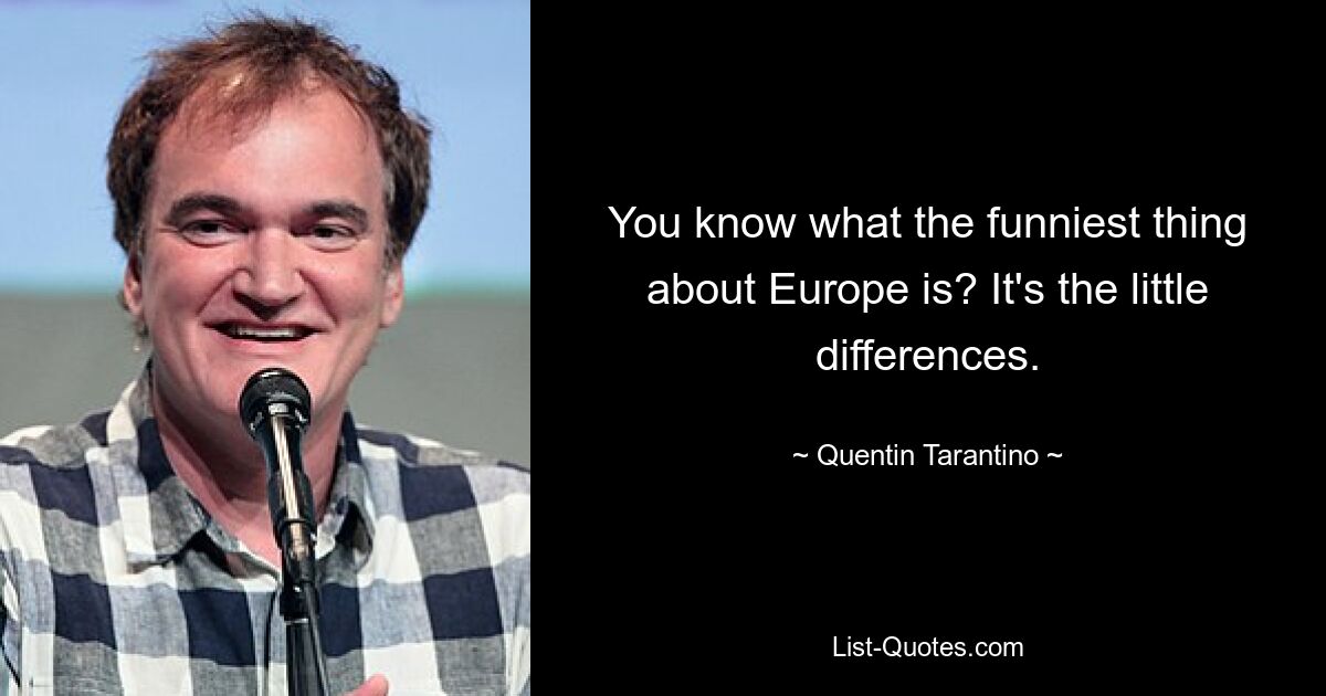 You know what the funniest thing about Europe is? It's the little differences. — © Quentin Tarantino