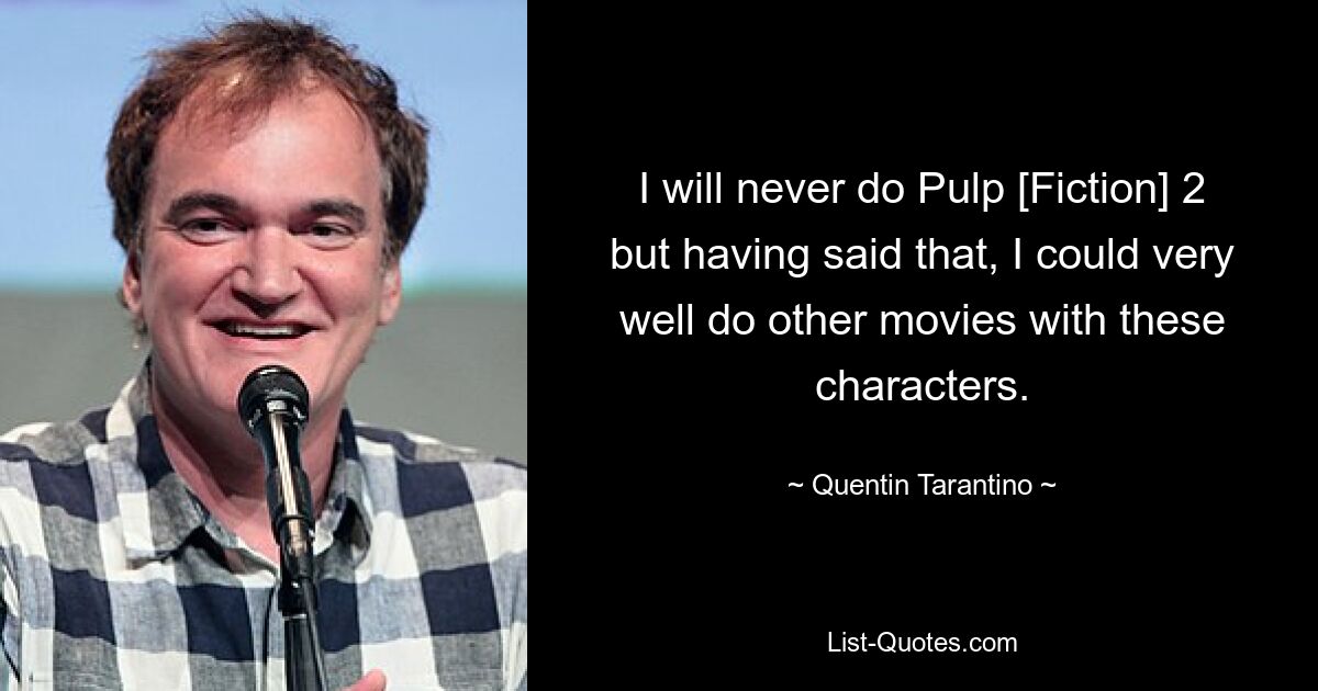 I will never do Pulp [Fiction] 2 but having said that, I could very well do other movies with these characters. — © Quentin Tarantino