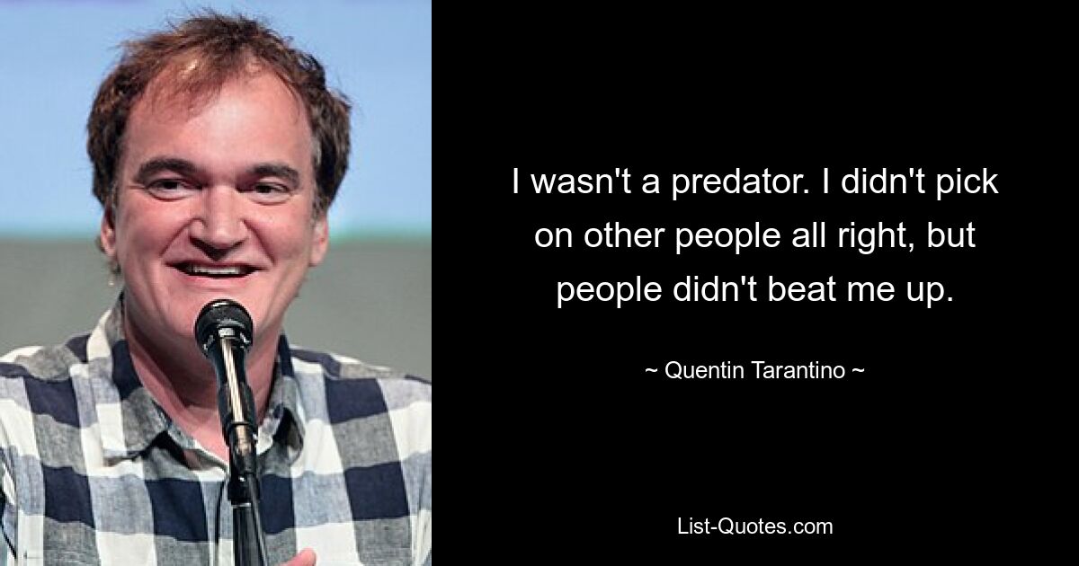 I wasn't a predator. I didn't pick on other people all right, but people didn't beat me up. — © Quentin Tarantino