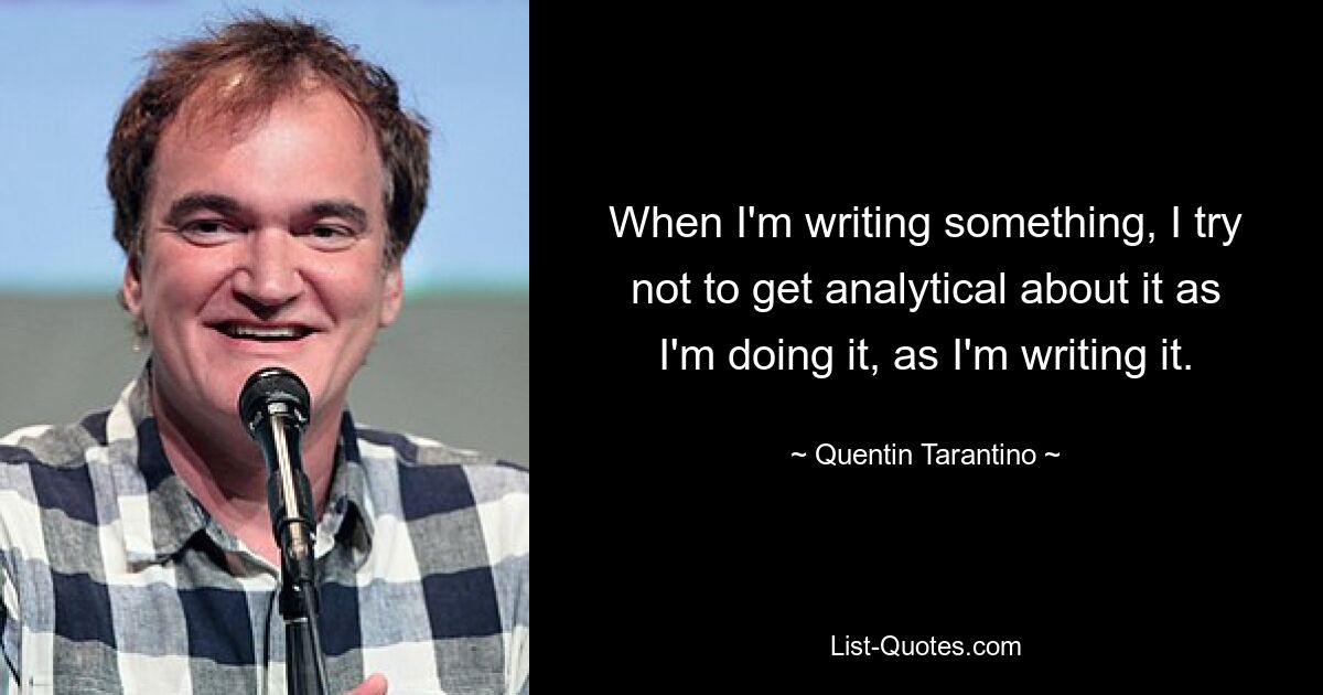 When I'm writing something, I try not to get analytical about it as I'm doing it, as I'm writing it. — © Quentin Tarantino