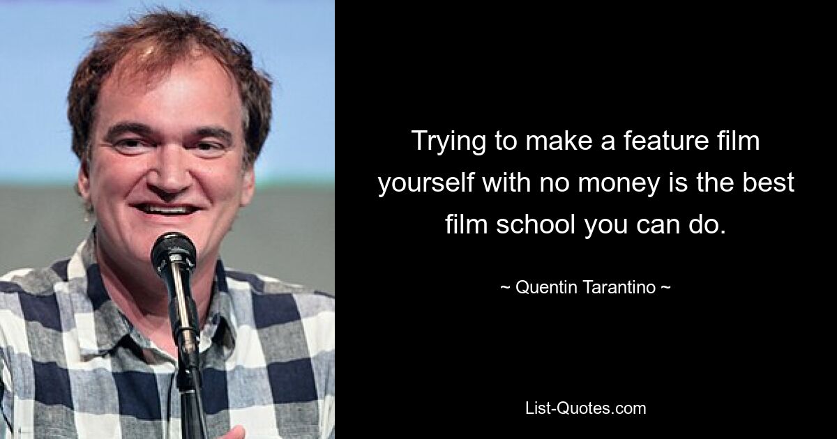 Trying to make a feature film yourself with no money is the best film school you can do. — © Quentin Tarantino