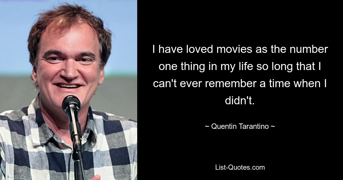 I have loved movies as the number one thing in my life so long that I can't ever remember a time when I didn't. — © Quentin Tarantino