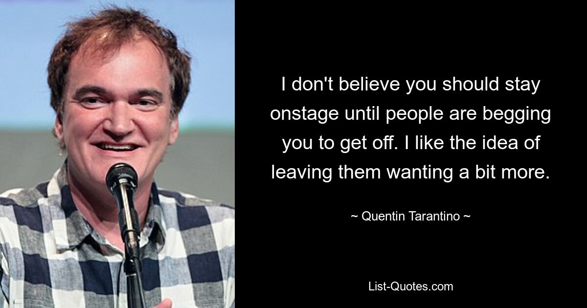 I don't believe you should stay onstage until people are begging you to get off. I like the idea of leaving them wanting a bit more. — © Quentin Tarantino