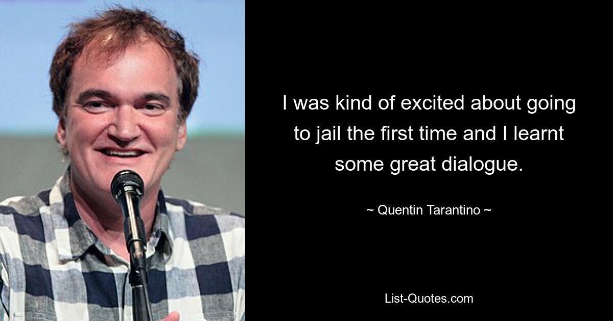 I was kind of excited about going to jail the first time and I learnt some great dialogue. — © Quentin Tarantino