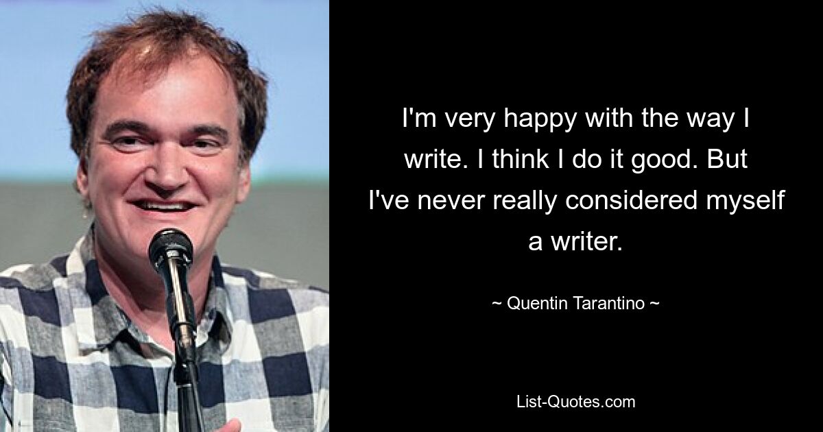 Я очень доволен тем, как я пишу. Я думаю, что делаю это хорошо. Но я никогда не считал себя писателем. — © Квентин Тарантино 