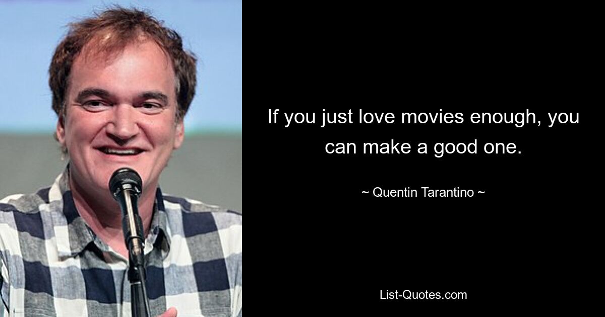 If you just love movies enough, you can make a good one. — © Quentin Tarantino