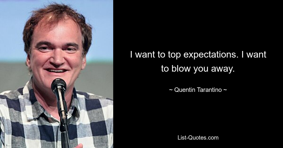 I want to top expectations. I want to blow you away. — © Quentin Tarantino