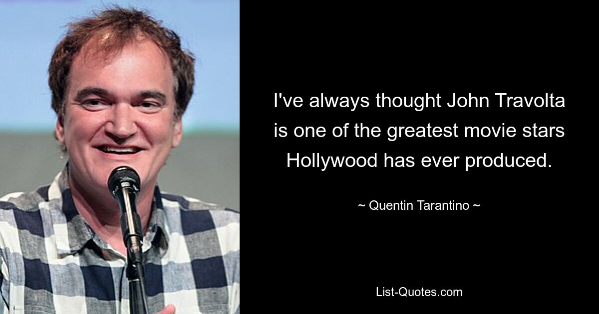 I've always thought John Travolta is one of the greatest movie stars Hollywood has ever produced. — © Quentin Tarantino