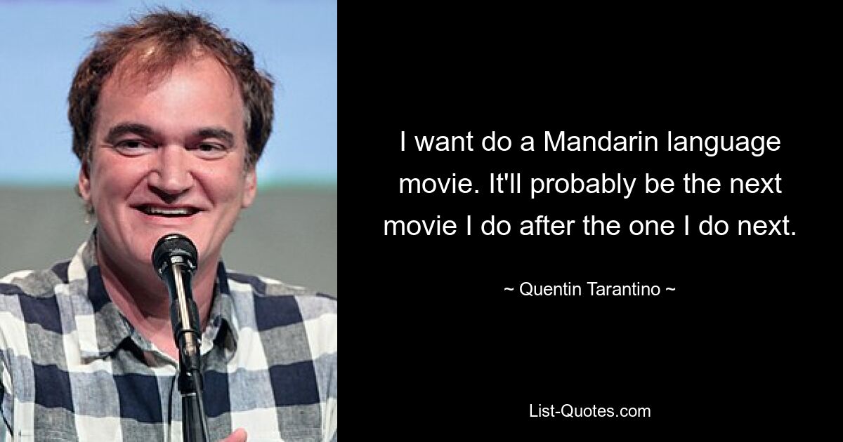 I want do a Mandarin language movie. It'll probably be the next movie I do after the one I do next. — © Quentin Tarantino