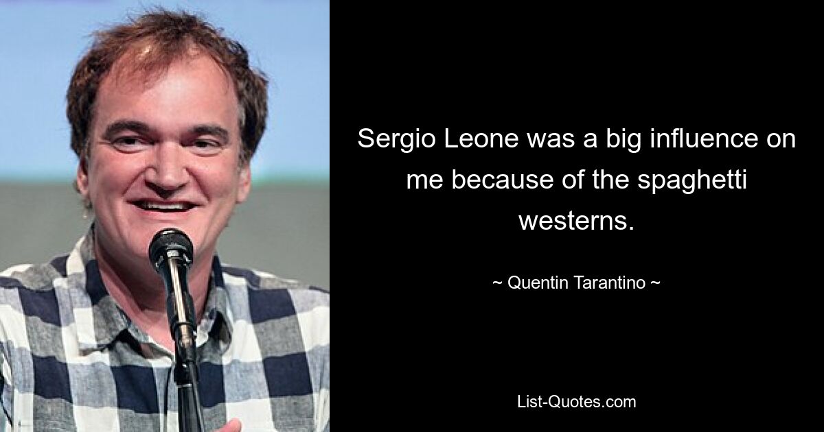 Sergio Leone was a big influence on me because of the spaghetti westerns. — © Quentin Tarantino