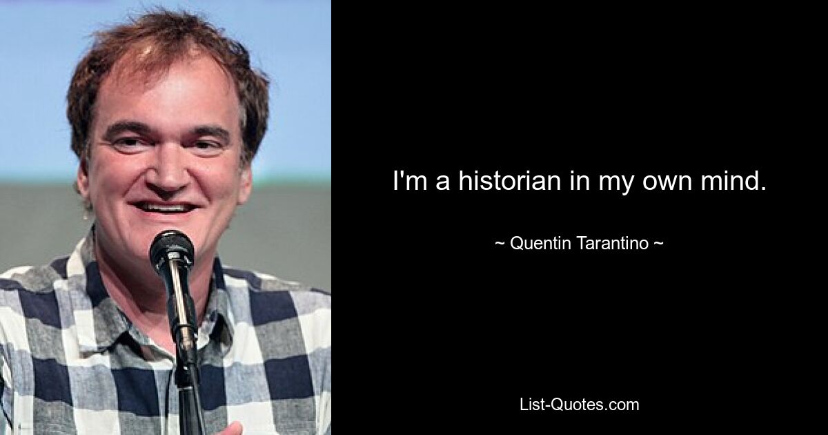 I'm a historian in my own mind. — © Quentin Tarantino