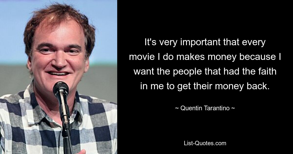 It's very important that every movie I do makes money because I want the people that had the faith in me to get their money back. — © Quentin Tarantino