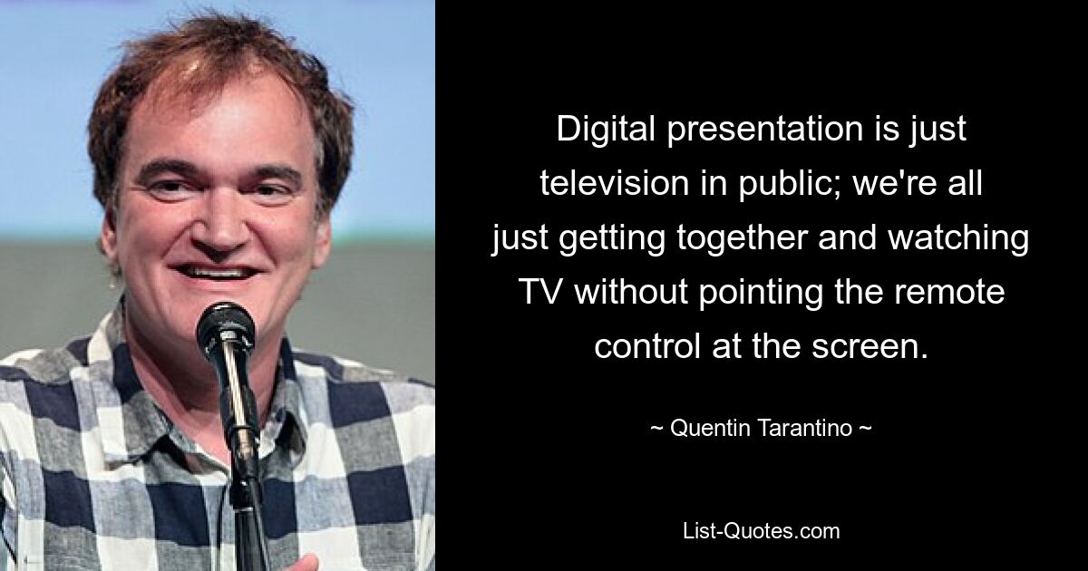 Digital presentation is just television in public; we're all just getting together and watching TV without pointing the remote control at the screen. — © Quentin Tarantino