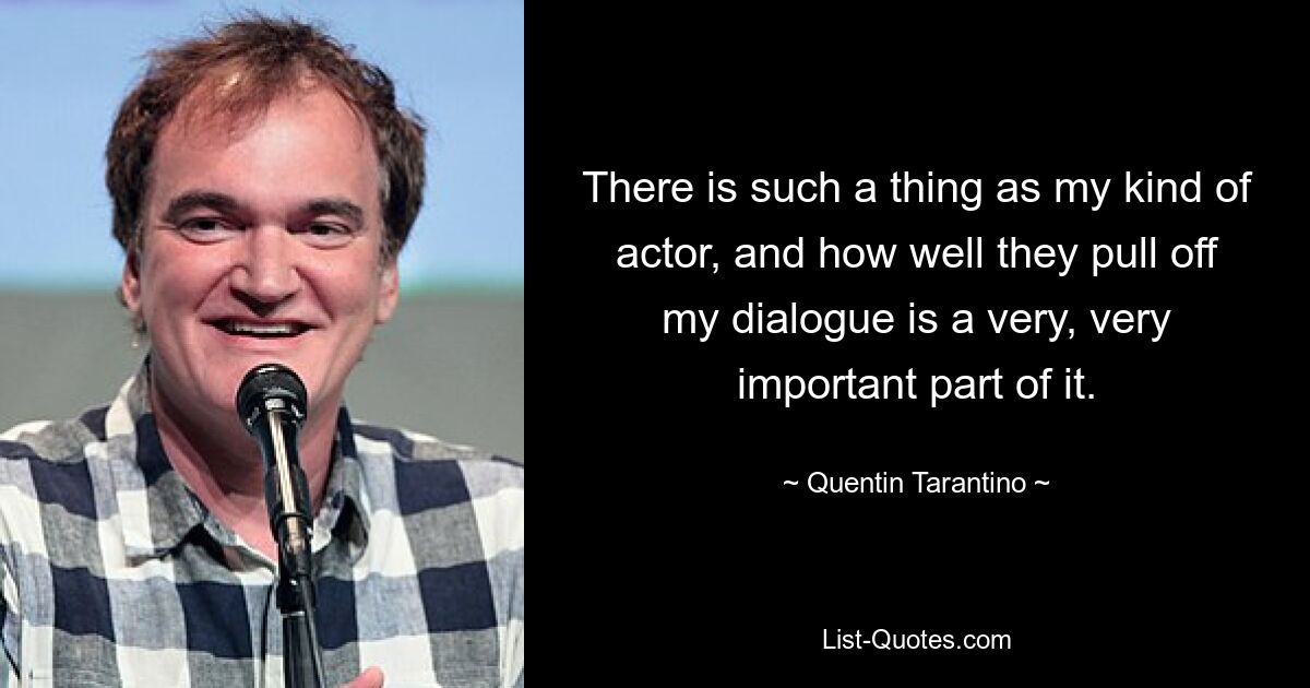 There is such a thing as my kind of actor, and how well they pull off my dialogue is a very, very important part of it. — © Quentin Tarantino