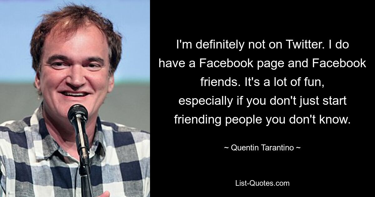 I'm definitely not on Twitter. I do have a Facebook page and Facebook friends. It's a lot of fun, especially if you don't just start friending people you don't know. — © Quentin Tarantino