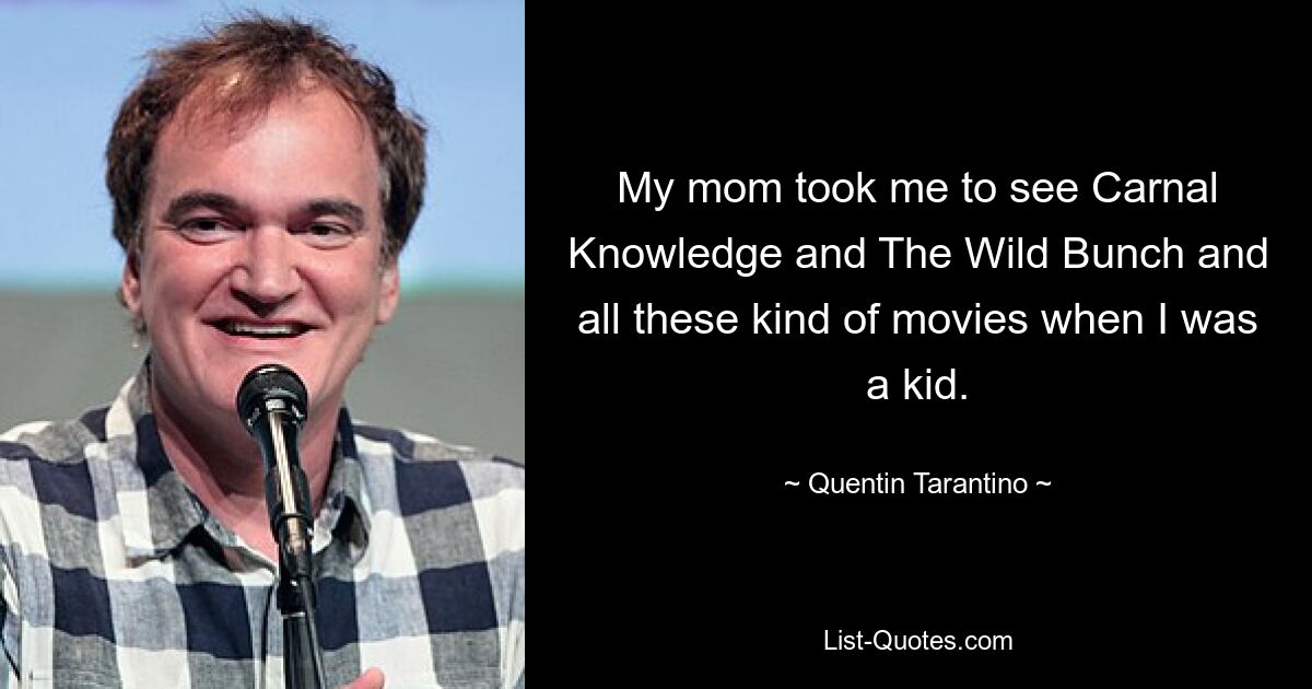 My mom took me to see Carnal Knowledge and The Wild Bunch and all these kind of movies when I was a kid. — © Quentin Tarantino