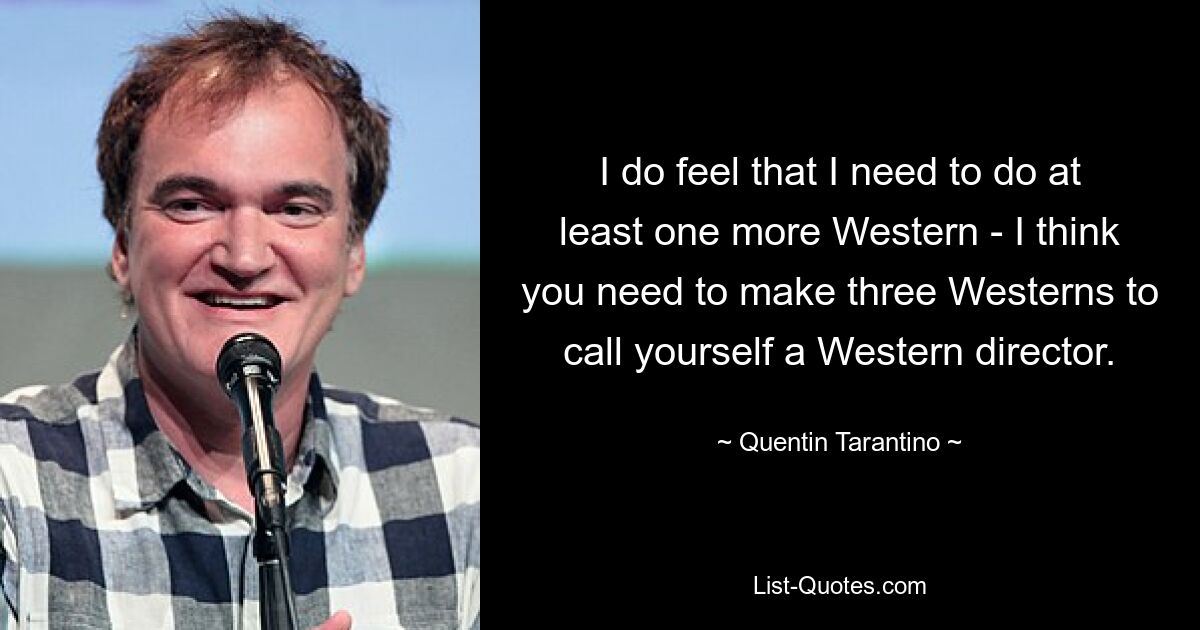 I do feel that I need to do at least one more Western - I think you need to make three Westerns to call yourself a Western director. — © Quentin Tarantino