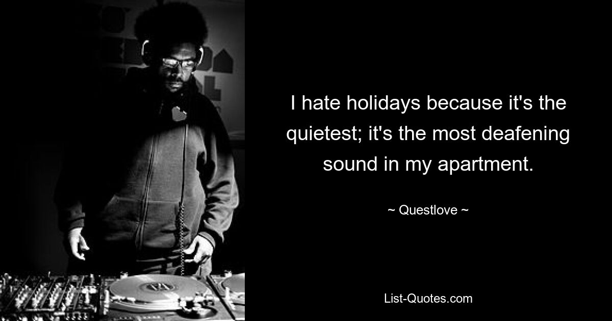 I hate holidays because it's the quietest; it's the most deafening sound in my apartment. — © Questlove