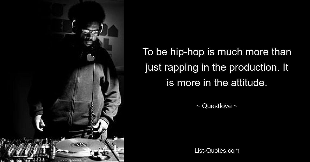 To be hip-hop is much more than just rapping in the production. It is more in the attitude. — © Questlove