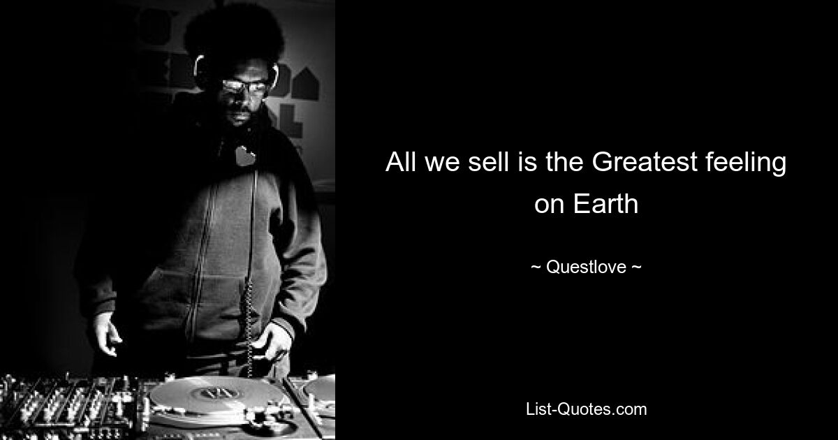 All we sell is the Greatest feeling on Earth — © Questlove