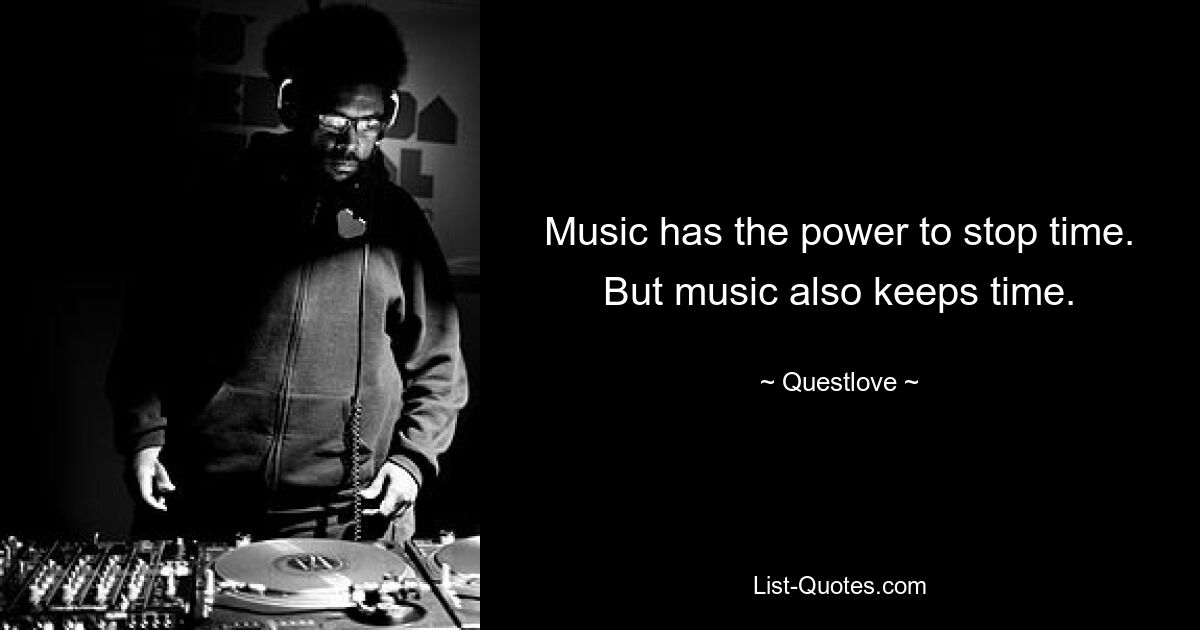 Music has the power to stop time. But music also keeps time. — © Questlove