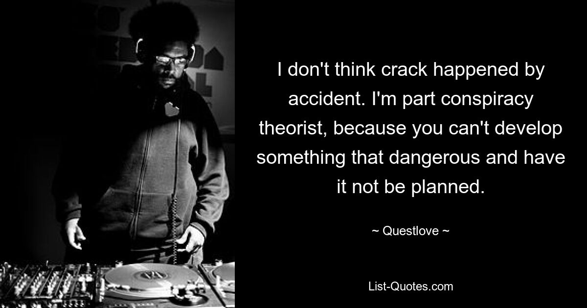 I don't think crack happened by accident. I'm part conspiracy theorist, because you can't develop something that dangerous and have it not be planned. — © Questlove