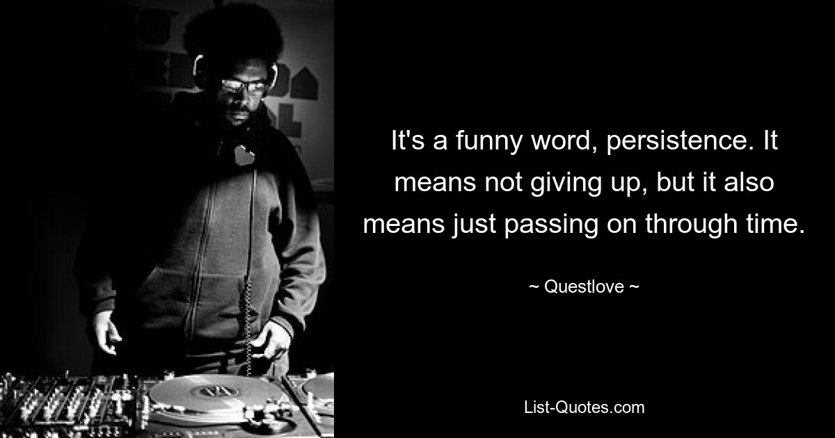 It's a funny word, persistence. It means not giving up, but it also means just passing on through time. — © Questlove