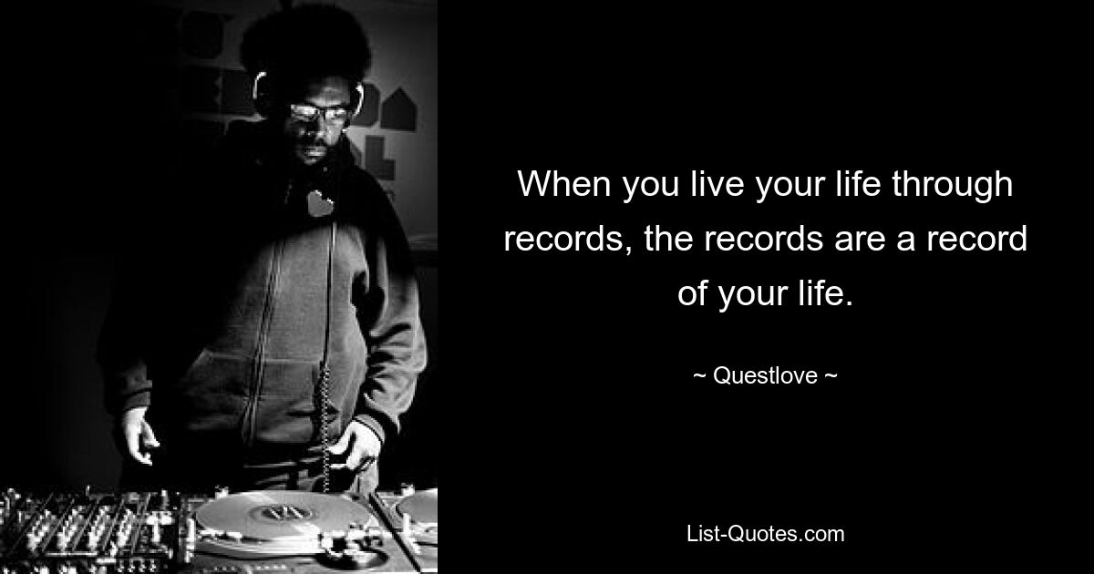 When you live your life through records, the records are a record of your life. — © Questlove