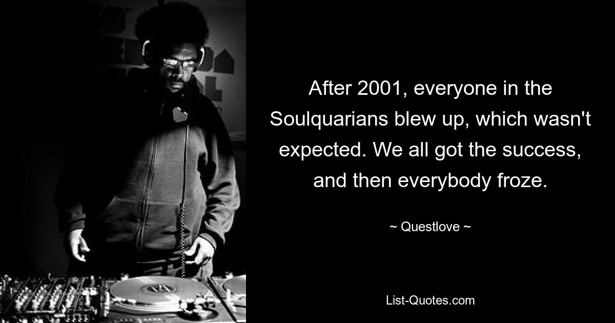 After 2001, everyone in the Soulquarians blew up, which wasn't expected. We all got the success, and then everybody froze. — © Questlove