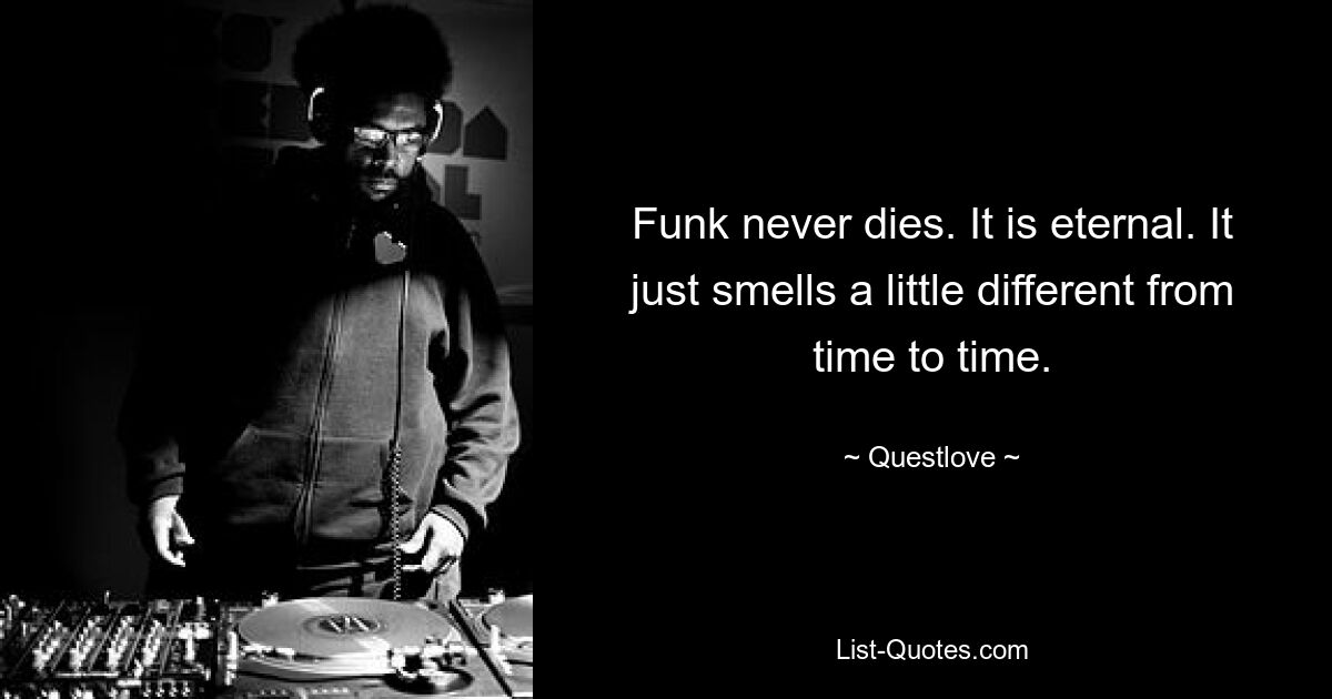 Funk never dies. It is eternal. It just smells a little different from time to time. — © Questlove