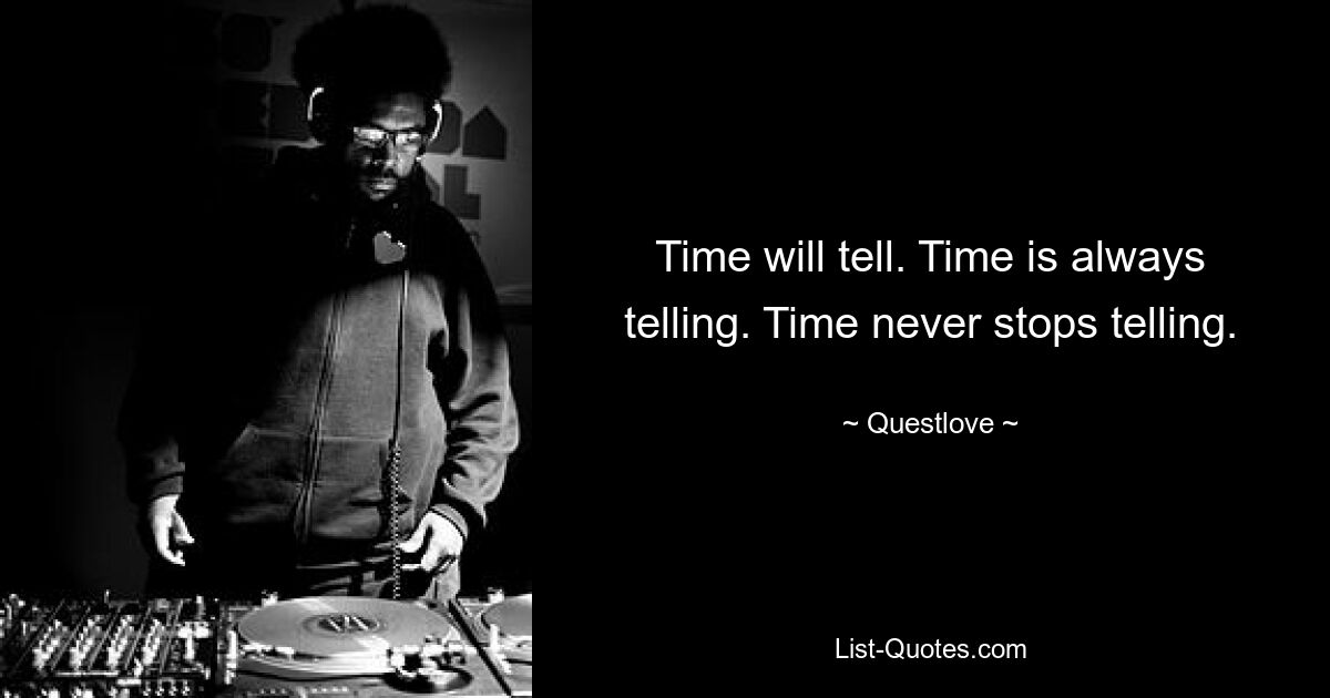 Time will tell. Time is always telling. Time never stops telling. — © Questlove