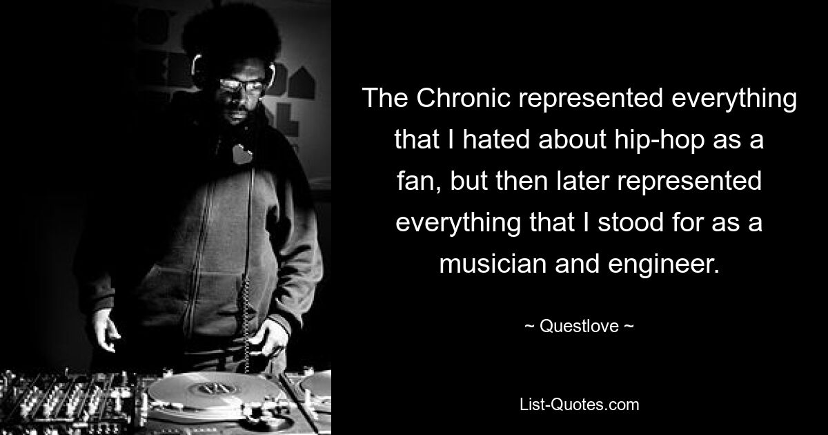 The Chronic represented everything that I hated about hip-hop as a fan, but then later represented everything that I stood for as a musician and engineer. — © Questlove