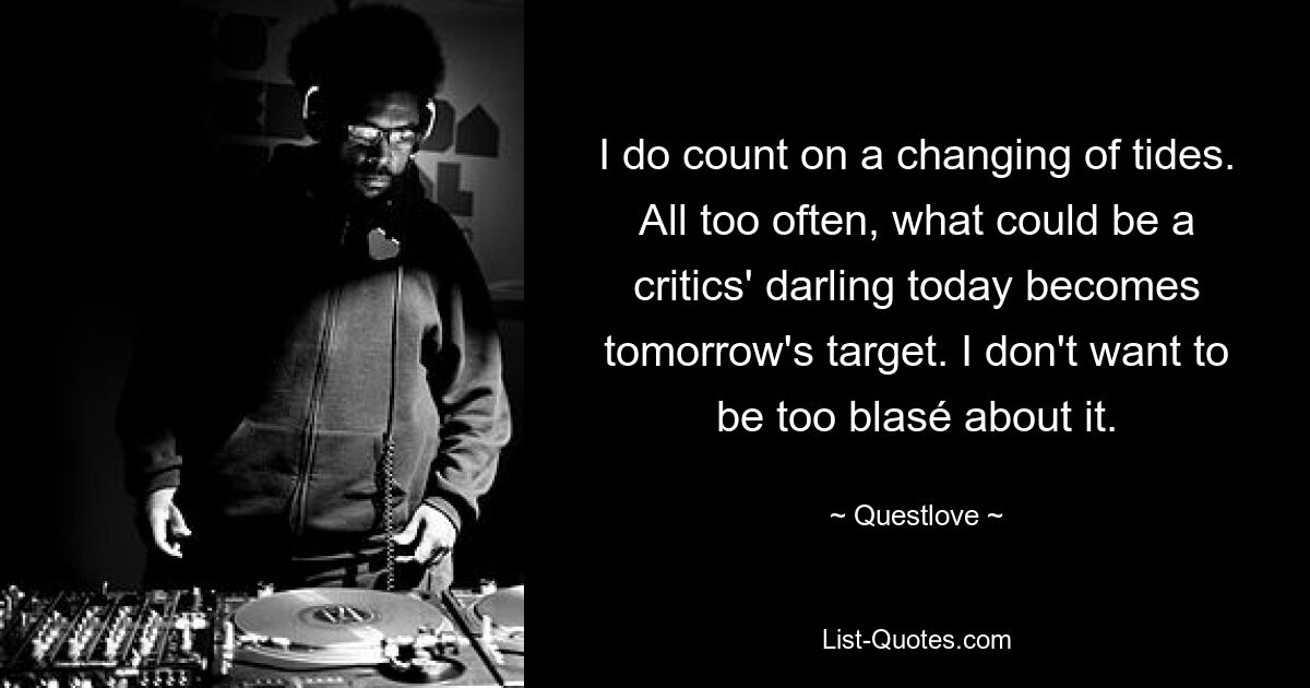 I do count on a changing of tides. All too often, what could be a critics' darling today becomes tomorrow's target. I don't want to be too blasé about it. — © Questlove