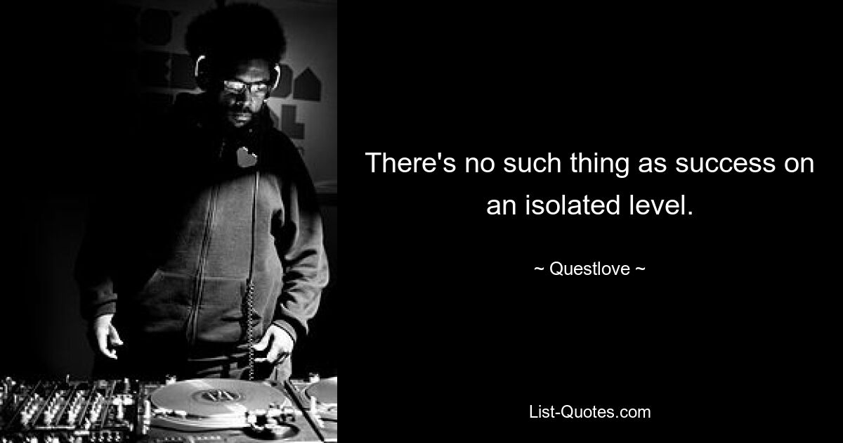 There's no such thing as success on an isolated level. — © Questlove