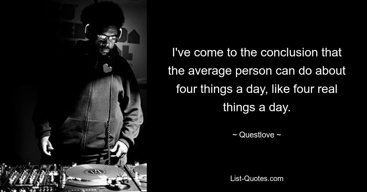 I've come to the conclusion that the average person can do about four things a day, like four real things a day. — © Questlove