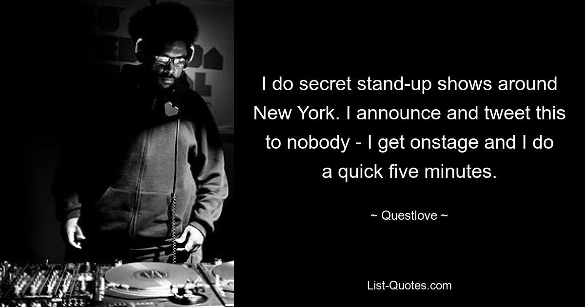 I do secret stand-up shows around New York. I announce and tweet this to nobody - I get onstage and I do a quick five minutes. — © Questlove