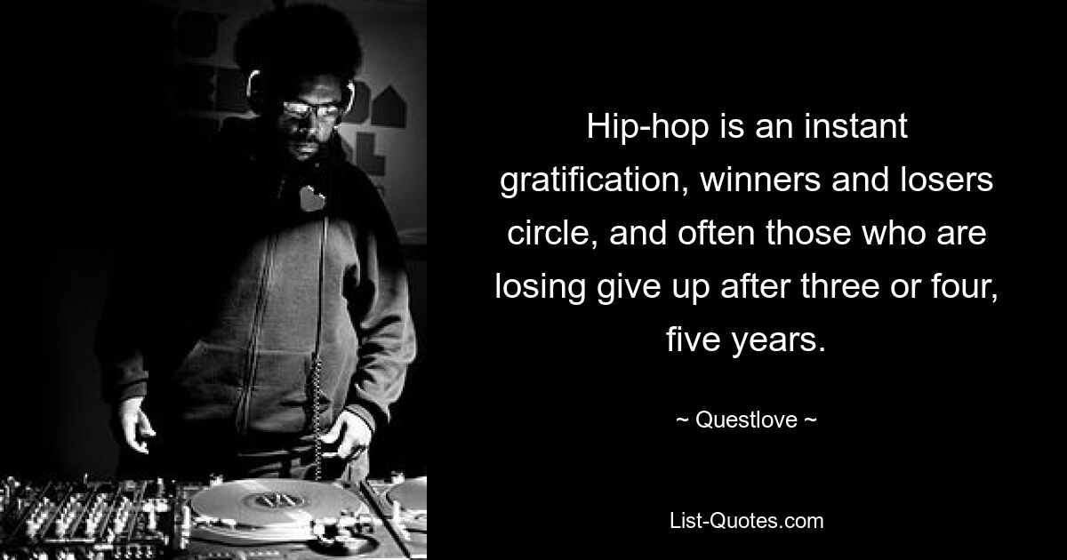 Hip-hop is an instant gratification, winners and losers circle, and often those who are losing give up after three or four, five years. — © Questlove