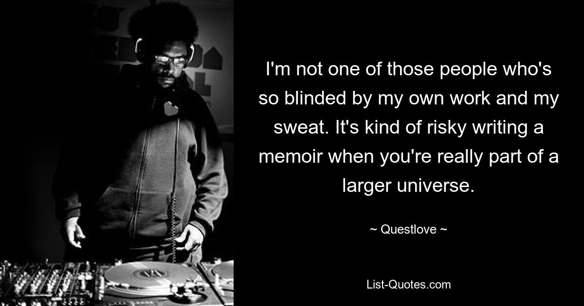 Я не из тех людей, которые настолько ослеплены своей работой и своим потом. Писать мемуары довольно рискованно, когда ты на самом деле являешься частью огромной вселенной. — © Квестлав