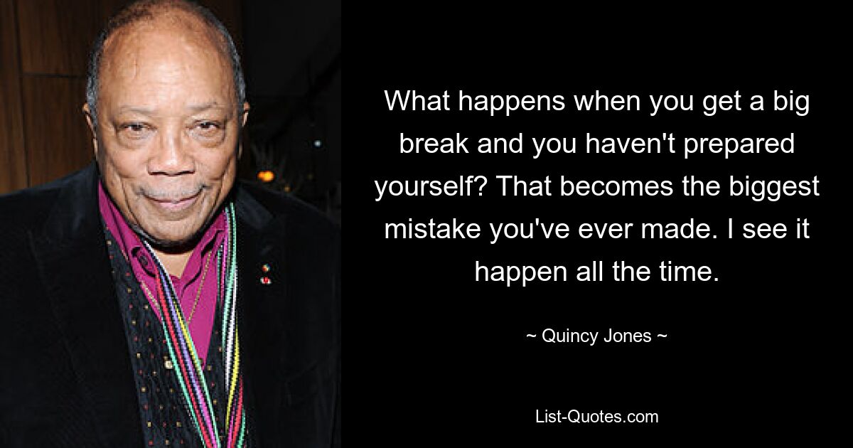 What happens when you get a big break and you haven't prepared yourself? That becomes the biggest mistake you've ever made. I see it happen all the time. — © Quincy Jones