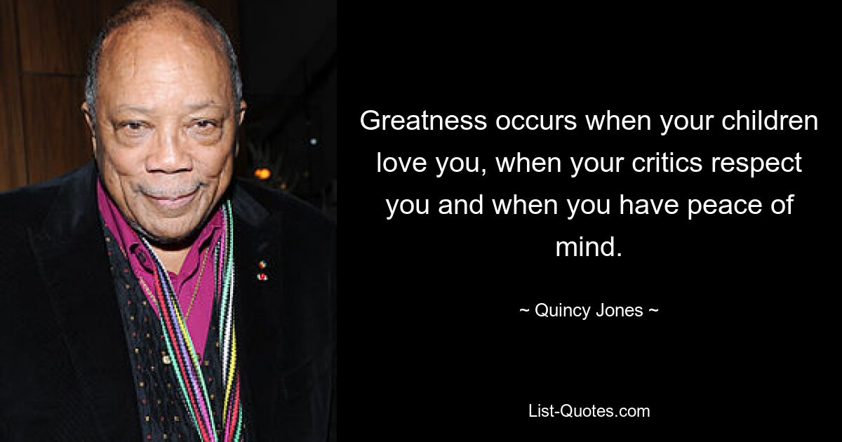 Greatness occurs when your children love you, when your critics respect you and when you have peace of mind. — © Quincy Jones